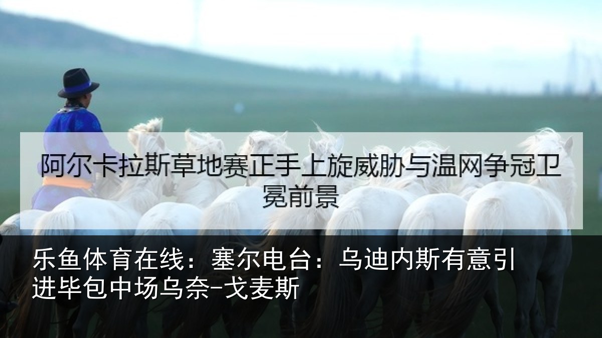 乐鱼体育在线:塞尔电台:乌迪内斯有意引进毕包中场乌奈-戈麦斯