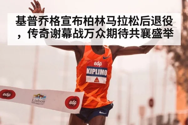 基普乔格宣布柏林马拉松后退役，传奇谢幕战万众期待共襄盛举
