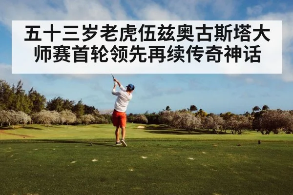 五十三岁老虎伍兹奥古斯塔大师赛首轮领先再续传奇神话