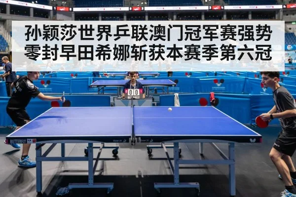 孙颖莎世界乒联澳门冠军赛强势零封早田希娜斩获本赛季第六冠