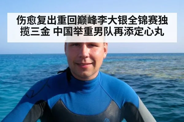 伤愈复出重回巅峰李大银全锦赛独揽三金 中国举重男队再添定心丸